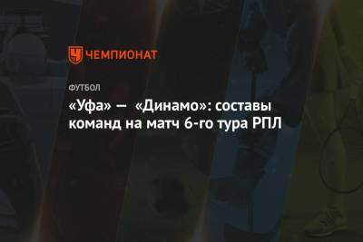 «Уфа» — «Динамо»: составы команд на матч 6-го тура РПЛ