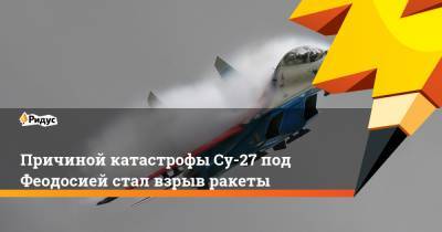 Причиной катастрофы Су-27 под Феодосией стал взрыв ракеты