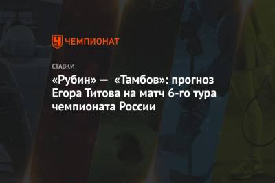 «Рубин» — «Тамбов»: прогноз Егора Титова на матч 6-го тура чемпионата России
