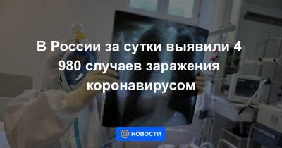В России за сутки выявили 4 980 случаев заражения коронавирусом