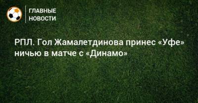 РПЛ. Гол Жамалетдинова принес «Уфе» ничью в матче с «Динамо»