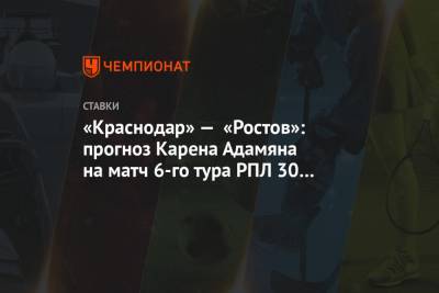 «Краснодар» — «Ростов»: прогноз Карена Адамяна на матч 6-го тура РПЛ 30 августа