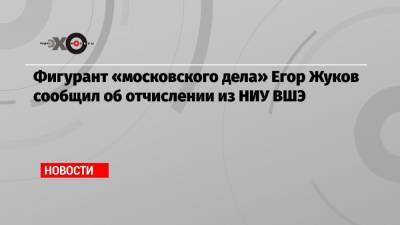 Фигурант «московского дела» Егор Жуков сообщил об отчислении из НИУ ВШЭ