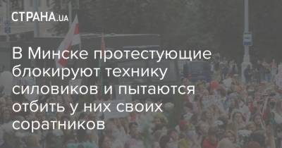 В Минске протестующие блокируют технику силовиков и пытаются отбить у них своих соратников