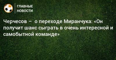 Черчесов – о переходе Миранчука: «Он получит шанс сыграть в очень интересной и самобытной команде»