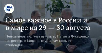 Самое важное в России и в мире на 29 — 30 августа. Пенсионеры получат выплаты, Путин и Лукашенко встретятся в Москве, студентам повысят стипендии