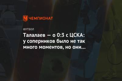 Талалаев — о 0:3 с ЦСКА: у соперников было не так много моментов, но они их реализовали