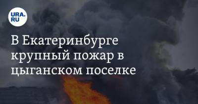 В Екатеринбурге крупный пожар в цыганском поселке. ФОТО