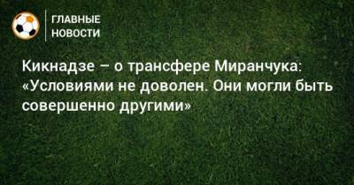 Кикнадзе – о трансфере Миранчука: «Условиями не доволен. Они могли быть совершенно другими»