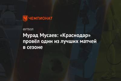 Мурад Мусаев: «Краснодар» провёл один из лучших матчей в сезоне