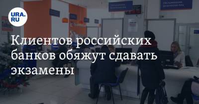 Клиентов российских банков обяжут сдавать экзамены