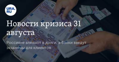Новости кризиса 31 августа. Россияне влезают в долги, а банки введут экзамены для клиентов