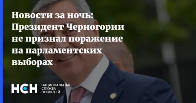 Новости за ночь: Президент Черногории не признал поражение на парламентских выборах