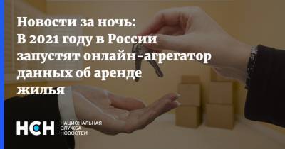 Новости за ночь: В 2021 году в России запустят онлайн-агрегатор данных об аренде жилья