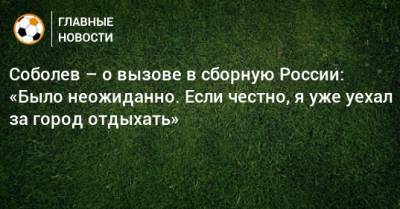Соболев – о вызове в сборную России: «Было неожиданно. Если честно, я уже уехал за город отдыхать»