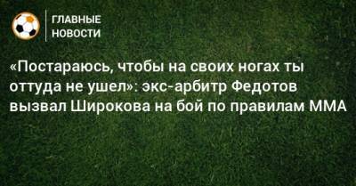 «Постараюсь, чтобы на своих ногах ты оттуда не ушел»: экс-арбитр Федотов вызвал Широкова на бой по правилам ММА