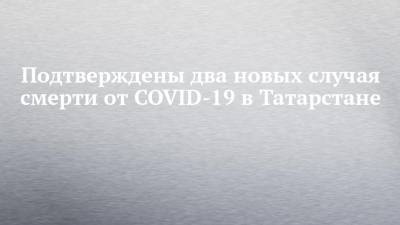 Подтверждены два новых случая смерти от COVID-19 в Татарстане