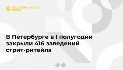 В Петербурге в I полугодии закрыли 416 заведений стрит-ритейла