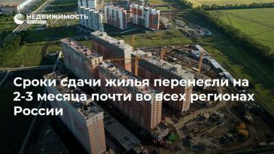 Сроки сдачи жилья перенесли на 2-3 месяца почти во всех регионах России