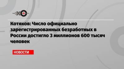 Котяков: Число официально зарегистрированных безработных в России достигло 3 миллионов 600 тысяч человек