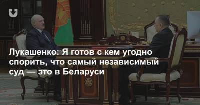 Лукашенко: Я готов с кем угодно спорить, что самый независимый суд — это в Беларуси
