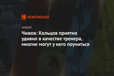 Чижов: Кольцов приятно удивил в качестве тренера, многие могут у него поучиться