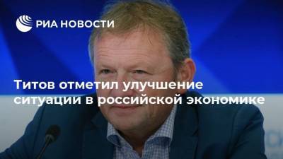 Титов отметил улучшение ситуации в российской экономике