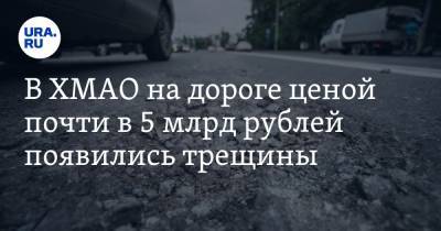 В ХМАО на дороге ценой почти в 5 млрд рублей появились трещины. ВИДЕО