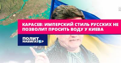 Карасев: Имперский стиль русских не позволит просить воду у Киева