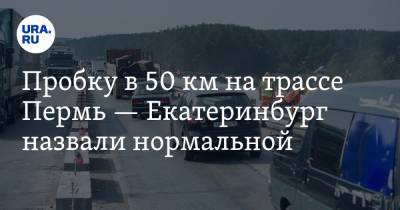 Пробку в 50 км на трассе Пермь — Екатеринбург назвали нормальной. «Нарушений не выявлено»