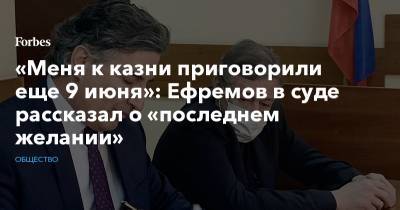 «Меня к казни приговорили еще 9 июня»: Ефремов в суде рассказал о «последнем желании»