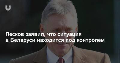 Песков заявил, что ситуация в Беларуси находится под контролем