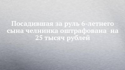 Посадившая за руль 6-летнего сына челнинка оштрафована на 25 тысяч рублей