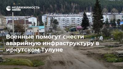 Военные помогут снести аварийную инфраструктуру в иркутском Тулуне