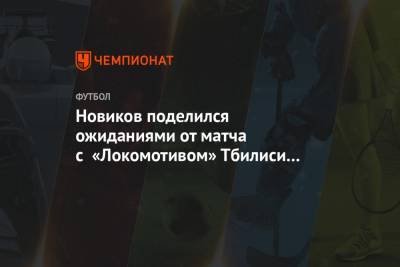 Новиков поделился ожиданиями от матча с «Локомотивом» Тбилиси в квалификации Лиги Европы