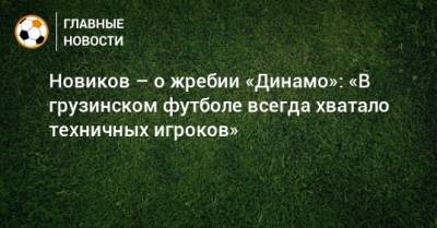 Новиков – о жребии «Динамо»: «В грузинском футболе всегда хватало техничных игроков»