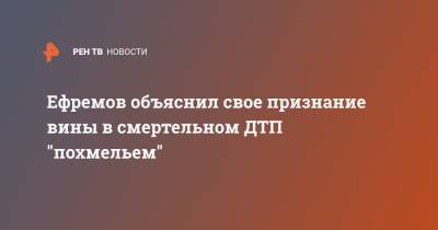 Ефремов объяснил свое признание вины в смертельном ДТП "похмельем"