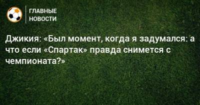 Джикия: «Был момент, когда я задумался: а что если «Спартак» правда снимется с чемпионата?»