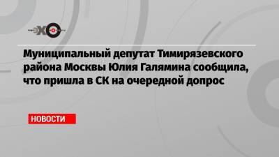 Муниципальный депутат Тимирязевского района Москвы Юлия Галямина сообщила, что пришла в СК на очередной допрос