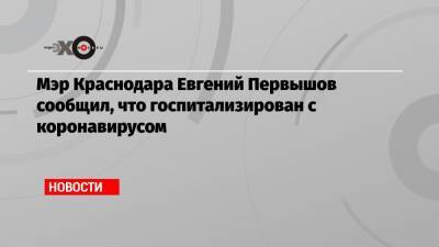 Мэр Краснодара Евгений Первышов сообщил, что госпитализирован с коронавирусом