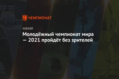 Молодёжный чемпионат мира — 2021 пройдёт без зрителей