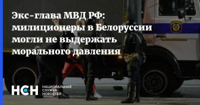 Экс-глава МВД РФ: милиционеры в Белоруссии могли не выдержать морального давления