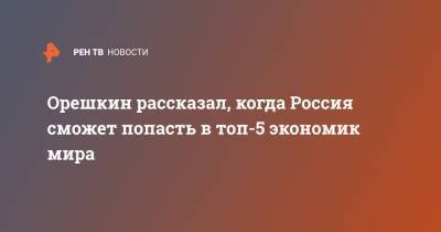 Орешкин рассказал, когда Россия сможет попасть в топ-5 экономик мира