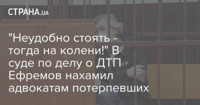 "Неудобно стоять - тогда на колени!" В суде по делу о ДТП Ефремов нахамил адвокатам потерпевших