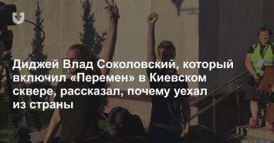 Диджей Влад Соколовский, который включил «Перемен» в Киевском сквере, рассказал, почему уехал из страны