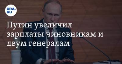 Путин увеличил зарплаты чиновникам и двум генералам
