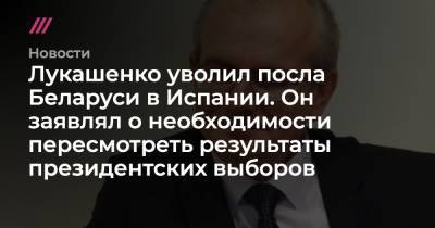 Лукашенко уволил посла Беларуси в Испании. Он заявлял о необходимости пересмотреть результаты президентских выборов