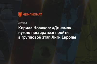 Кирилл Новиков: «Динамо» нужно постараться пройти в групповой этап Лиги Европы