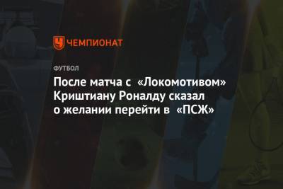 После матча с «Локомотивом» Криштиану Роналду сказал о желании перейти в «ПСЖ»