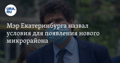 Мэр Екатеринбурга назвал условия для появления нового микрорайона